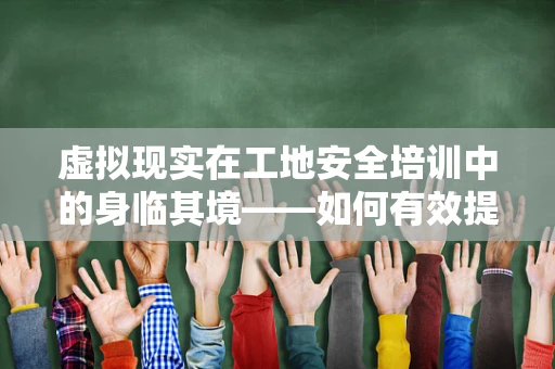 虚拟现实在工地安全培训中的身临其境——如何有效提升工人安全意识？