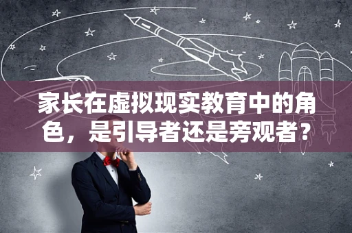 家长在虚拟现实教育中的角色，是引导者还是旁观者？