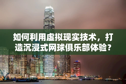 如何利用虚拟现实技术，打造沉浸式网球俱乐部体验？