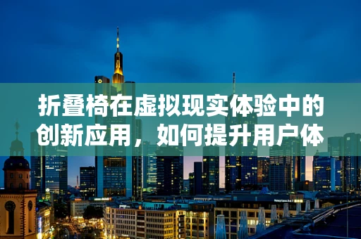 折叠椅在虚拟现实体验中的创新应用，如何提升用户体验的折叠智慧？