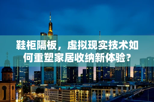 鞋柜隔板，虚拟现实技术如何重塑家居收纳新体验？