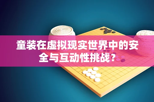 童装在虚拟现实世界中的安全与互动性挑战？