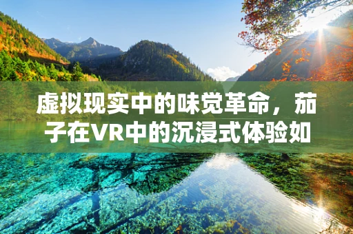 虚拟现实中的味觉革命，茄子在VR中的沉浸式体验如何实现？