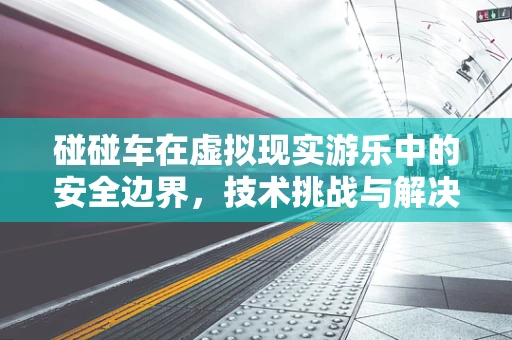 碰碰车在虚拟现实游乐中的安全边界，技术挑战与解决方案？