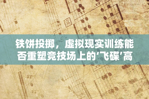 铁饼投掷，虚拟现实训练能否重塑竞技场上的‘飞碟’高手？