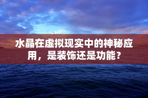 水晶在虚拟现实中的神秘应用，是装饰还是功能？