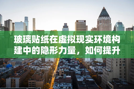 玻璃贴纸在虚拟现实环境构建中的隐形力量，如何提升用户体验？