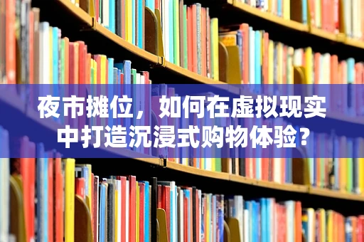 夜市摊位，如何在虚拟现实中打造沉浸式购物体验？