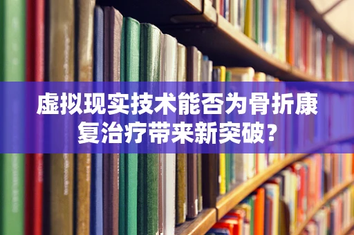 虚拟现实技术能否为骨折康复治疗带来新突破？