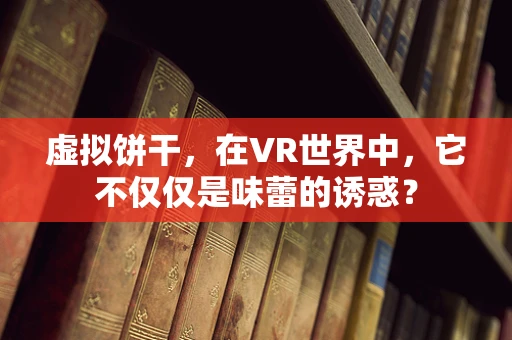 虚拟饼干，在VR世界中，它不仅仅是味蕾的诱惑？