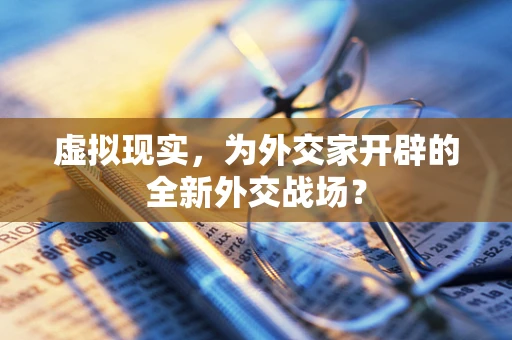 虚拟现实，为外交家开辟的全新外交战场？