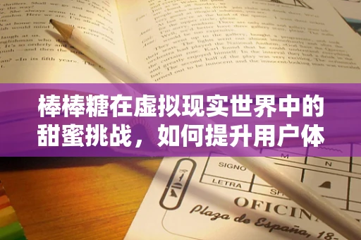 棒棒糖在虚拟现实世界中的甜蜜挑战，如何提升用户体验？