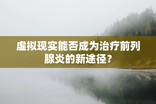 虚拟现实能否成为治疗前列腺炎的新途径？