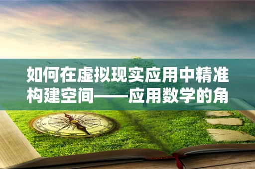 如何在虚拟现实应用中精准构建空间——应用数学的角色？