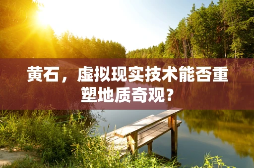 黄石，虚拟现实技术能否重塑地质奇观？