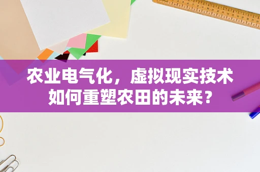 农业电气化，虚拟现实技术如何重塑农田的未来？