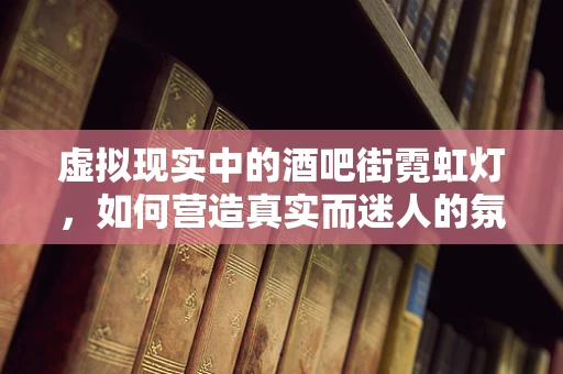 虚拟现实中的酒吧街霓虹灯，如何营造真实而迷人的氛围？