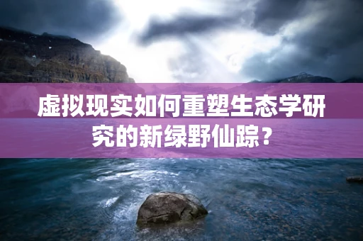 虚拟现实如何重塑生态学研究的新绿野仙踪？