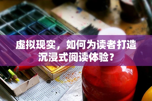 虚拟现实，如何为读者打造沉浸式阅读体验？