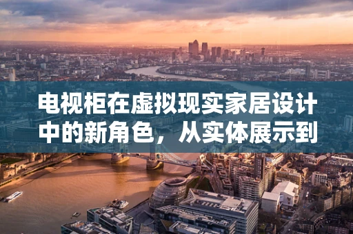 电视柜在虚拟现实家居设计中的新角色，从实体展示到沉浸式交互的桥梁？