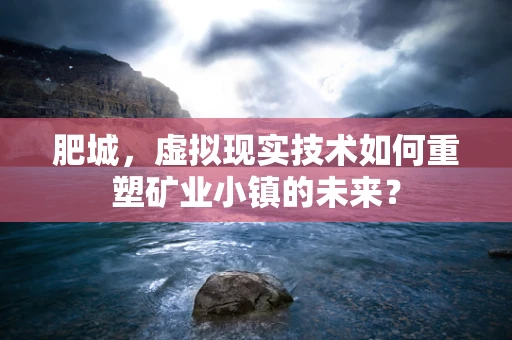 肥城，虚拟现实技术如何重塑矿业小镇的未来？