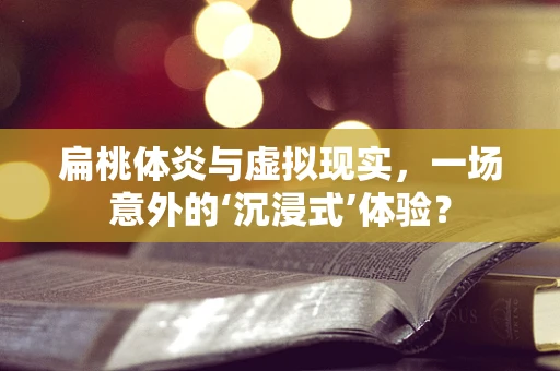 扁桃体炎与虚拟现实，一场意外的‘沉浸式’体验？