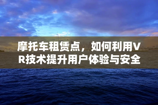 摩托车租赁点，如何利用VR技术提升用户体验与安全？