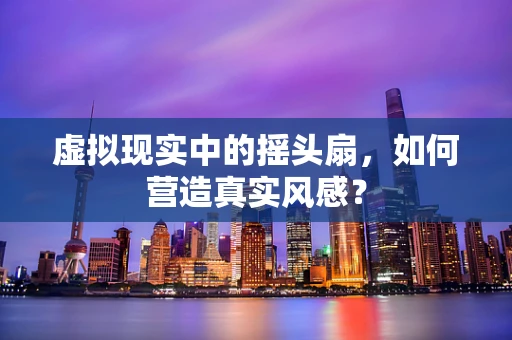 虚拟现实中的摇头扇，如何营造真实风感？