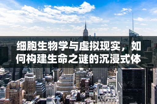 细胞生物学与虚拟现实，如何构建生命之谜的沉浸式体验？