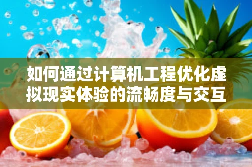 如何通过计算机工程优化虚拟现实体验的流畅度与交互性？