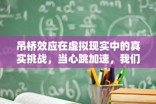 吊桥效应在虚拟现实中的真实挑战，当心跳加速，我们还能分辨虚拟与现实吗？