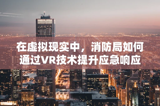 在虚拟现实中，消防局如何通过VR技术提升应急响应能力？