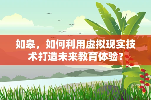 如皋，如何利用虚拟现实技术打造未来教育体验？