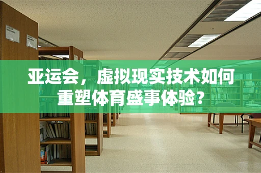 亚运会，虚拟现实技术如何重塑体育盛事体验？