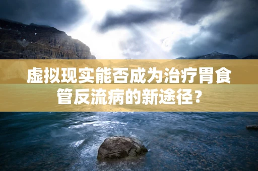 虚拟现实能否成为治疗胃食管反流病的新途径？