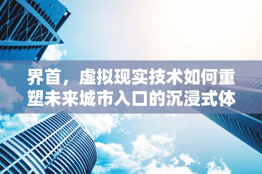 界首，虚拟现实技术如何重塑未来城市入口的沉浸式体验？