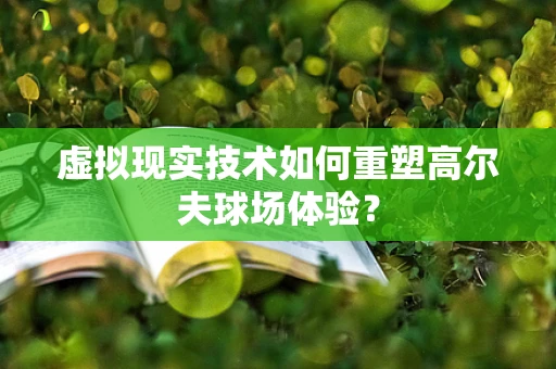 虚拟现实技术如何重塑高尔夫球场体验？