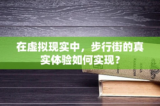 在虚拟现实中，步行街的真实体验如何实现？