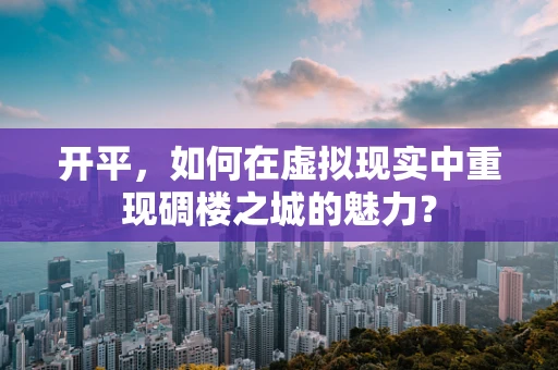 开平，如何在虚拟现实中重现碉楼之城的魅力？