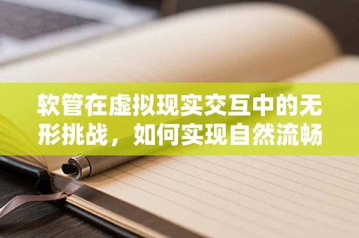 软管在虚拟现实交互中的无形挑战，如何实现自然流畅的操控体验？