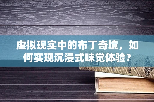 虚拟现实中的布丁奇境，如何实现沉浸式味觉体验？