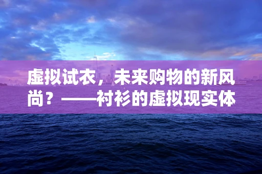 虚拟试衣，未来购物的新风尚？——衬衫的虚拟现实体验