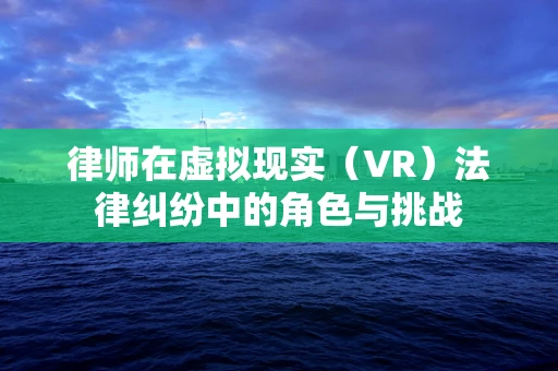 律师在虚拟现实（VR）法律纠纷中的角色与挑战