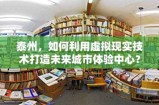 泰州，如何利用虚拟现实技术打造未来城市体验中心？