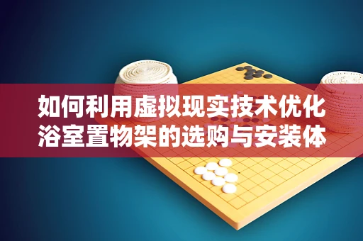 如何利用虚拟现实技术优化浴室置物架的选购与安装体验？