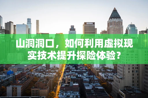 山洞洞口，如何利用虚拟现实技术提升探险体验？