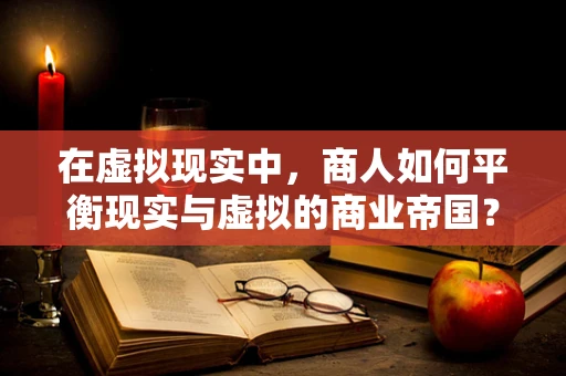 在虚拟现实中，商人如何平衡现实与虚拟的商业帝国？