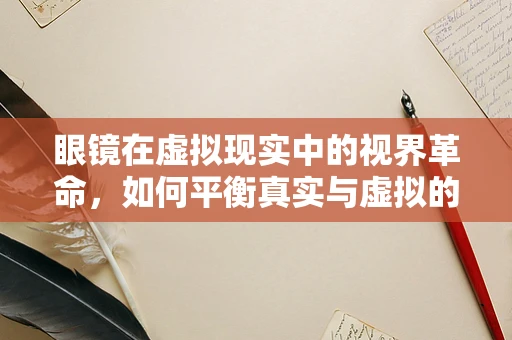 眼镜在虚拟现实中的视界革命，如何平衡真实与虚拟的视觉体验？