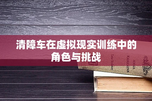 清障车在虚拟现实训练中的角色与挑战