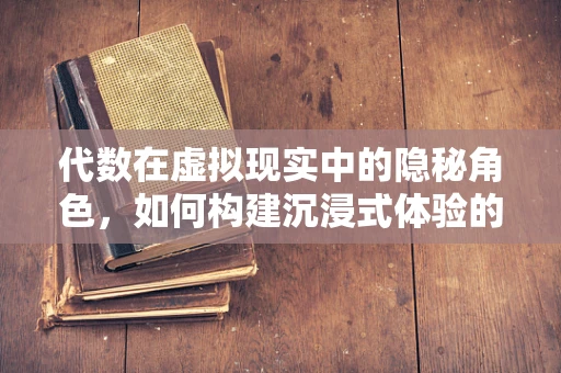 代数在虚拟现实中的隐秘角色，如何构建沉浸式体验的数学基石？